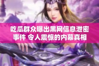 吃瓜群众曝出黑网信息泄密事件 令人震惊的内幕真相