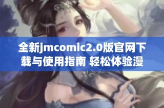 全新jmcomic2.0版官网下载与使用指南 轻松体验漫画世界