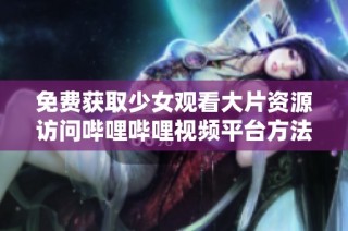 免费获取少女观看大片资源访问哔哩哔哩视频平台方法分享
