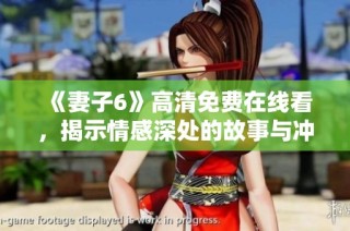 《妻子6》高清免费在线看，揭示情感深处的故事与冲突
