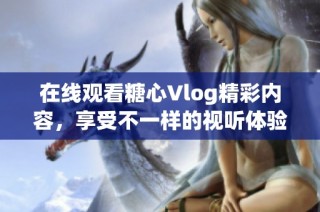 在线观看糖心Vlog精彩内容，享受不一样的视听体验