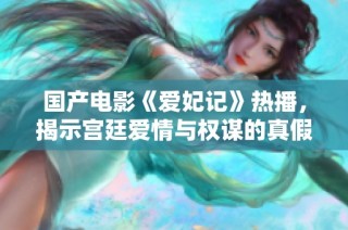 国产电影《爱妃记》热播，揭示宫廷爱情与权谋的真假交织