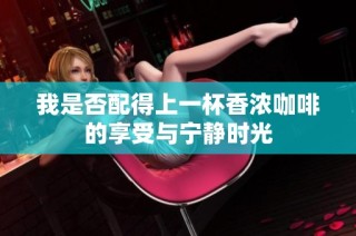 我是否配得上一杯香浓咖啡的享受与宁静时光