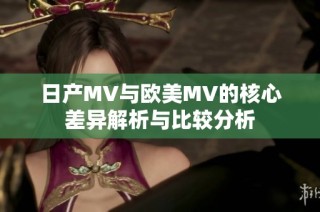 日产MV与欧美MV的核心差异解析与比较分析