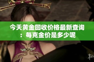 今天黄金回收价格最新查询：每克金价是多少呢