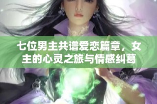 七位男主共谱爱恋篇章，女主的心灵之旅与情感纠葛