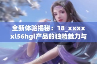 全新体验揭秘：18_xxxxxl56hgl产品的独特魅力与功能解析