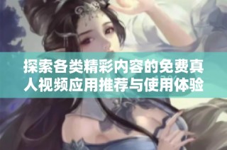 探索各类精彩内容的免费真人视频应用推荐与使用体验分享