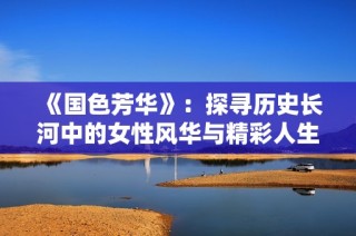 《国色芳华》：探寻历史长河中的女性风华与精彩人生