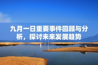 九月一日重要事件回顾与分析，探讨未来发展趋势
