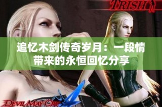 追忆木剑传奇岁月：一段情带来的永恒回忆分享