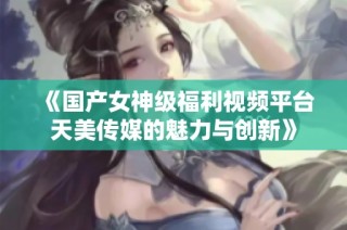 《国产女神级福利视频平台天美传媒的魅力与创新》