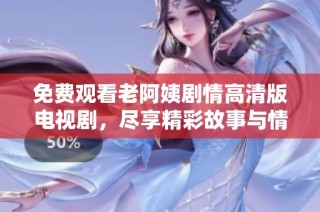 免费观看老阿姨剧情高清版电视剧，尽享精彩故事与情感纠葛