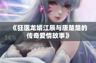 《狂医龙婿江辰与唐楚楚的传奇爱情故事》