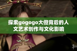 探索gogogo大但背后的人文艺术创作与文化影响