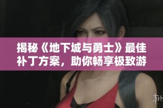 揭秘《地下城与勇士》最佳补丁方案，助你畅享极致游戏体验