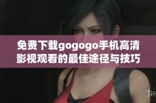 免费下载gogogo手机高清影视观看的最佳途径与技巧
