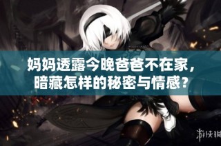 妈妈透露今晚爸爸不在家，暗藏怎样的秘密与情感？
