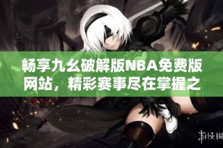 畅享九幺破解版NBA免费版网站，精彩赛事尽在掌握之中