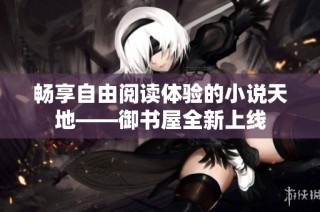 畅享自由阅读体验的小说天地——御书屋全新上线