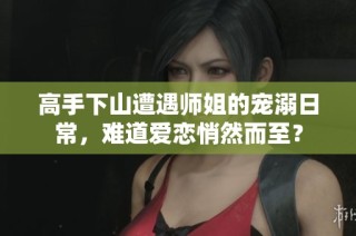 高手下山遭遇师姐的宠溺日常，难道爱恋悄然而至？