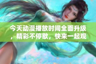 今天动漫播放时间全面升级，精彩不停歇，快来一起观看吧！