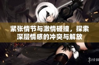 紧张情节与激情碰撞，探索深层情感的冲突与解放