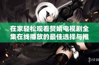 在家轻松观看赘婿电视剧全集在线播放的最佳选择与推荐