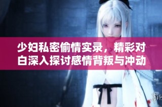 少妇私密偷情实录，精彩对白深入探讨感情背叛与冲动欲望