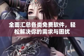全面汇总各类免费软件，轻松解决你的需求与困扰