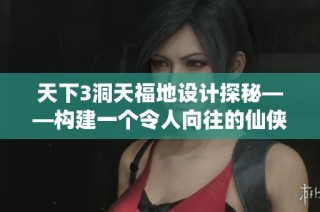 天下3洞天福地设计探秘——构建一个令人向往的仙侠世界绝妙秘境方案