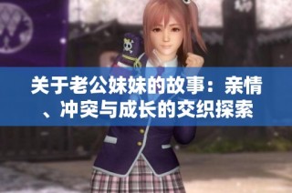 关于老公妹妹的故事：亲情、冲突与成长的交织探索