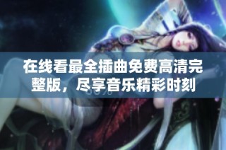 在线看最全插曲免费高清完整版，尽享音乐精彩时刻