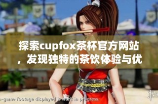 探索cupfox茶杯官方网站，发现独特的茶饮体验与优质产品