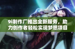 9i制作厂推出全新服务，助力创作者轻松实现梦想项目