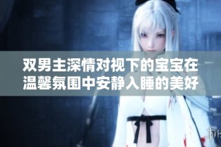 双男主深情对视下的宝宝在温馨氛围中安静入睡的美好瞬间