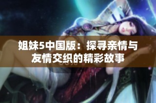 姐妹5中国版：探寻亲情与友情交织的精彩故事