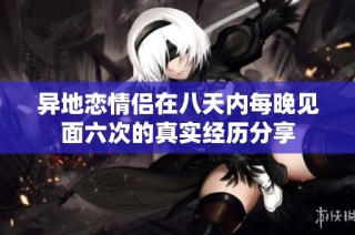 异地恋情侣在八天内每晚见面六次的真实经历分享