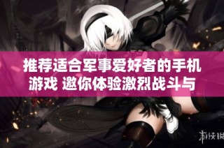 推荐适合军事爱好者的手机游戏 邀你体验激烈战斗与战略挑战