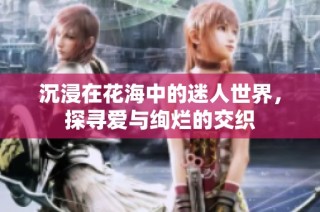 沉浸在花海中的迷人世界，探寻爱与绚烂的交织