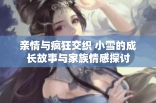 亲情与疯狂交织 小雪的成长故事与家族情感探讨