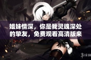 姐妹情深，你是我灵魂深处的挚友，免费观看高清版来袭