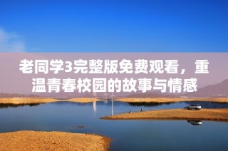老同学3完整版免费观看，重温青春校园的故事与情感