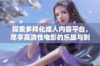 探索多样化成人内容平台，尽享高清性电影的乐趣与刺激体验