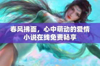 春风拂面，心中萌动的爱情小说在线免费畅享