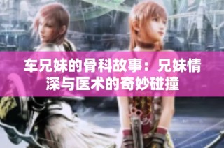 车兄妹的骨科故事：兄妹情深与医术的奇妙碰撞