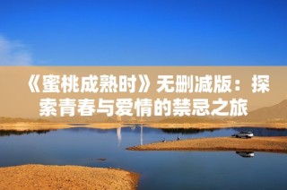 《蜜桃成熟时》无删减版：探索青春与爱情的禁忌之旅