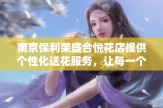 南京保利荣盛合悦花店提供个性化送花服务，让每一个瞬间都充满浪漫气息