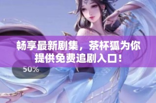 畅享最新剧集，茶杯狐为你提供免费追剧入口！