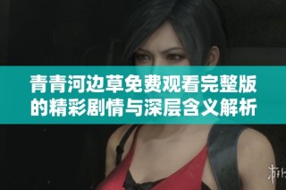 青青河边草免费观看完整版的精彩剧情与深层含义解析
